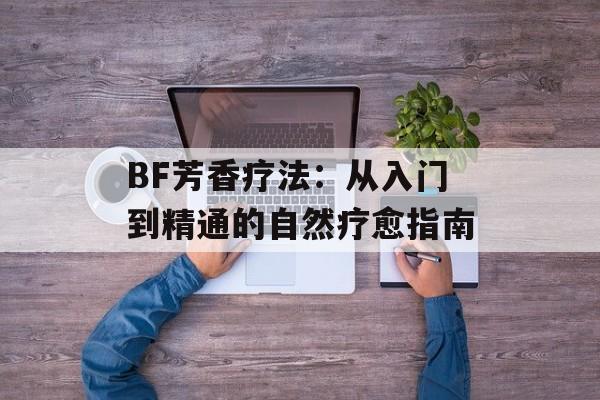 BF芳香疗法：从入门到精通的自然疗愈指南-第1张图片-
