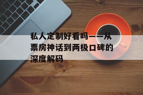 私人定制好看吗——从票房神话到两极口碑的深度解码-第1张图片-