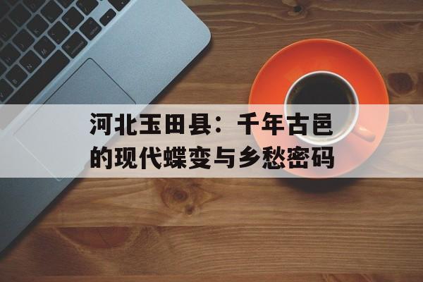 河北玉田县：千年古邑的现代蝶变与乡愁密码-第1张图片-