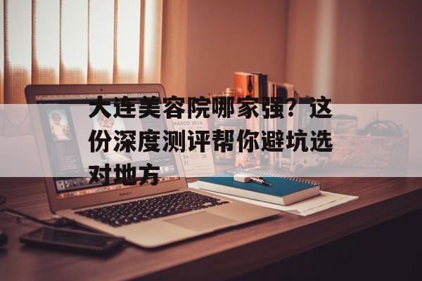 大连美容院哪家强？这份深度测评帮你避坑选对地方-第1张图片-