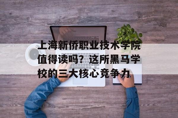 上海新侨职业技术学院值得读吗？这所黑马学校的三大核心竞争力-第1张图片-