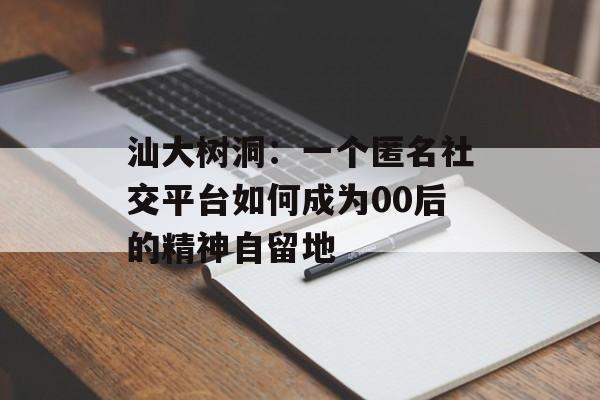 汕大树洞：一个匿名社交平台如何成为00后的精神自留地-第1张图片-