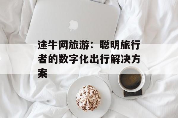 途牛网旅游：聪明旅行者的数字化出行解决方案-第1张图片-