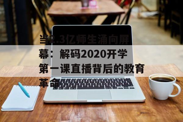 当2.3亿师生涌向屏幕：解码2020开学第一课直播背后的教育革命-第1张图片-