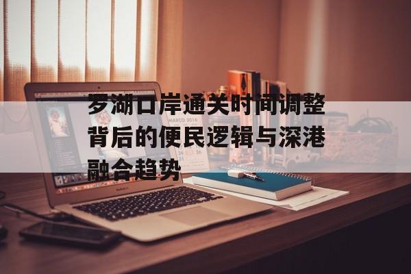 罗湖口岸通关时间调整背后的便民逻辑与深港融合趋势-第1张图片-