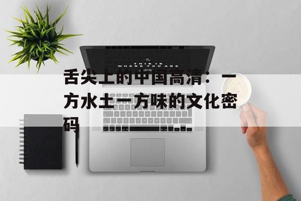 舌尖上的中国高清：一方水土一方味的文化密码-第1张图片-