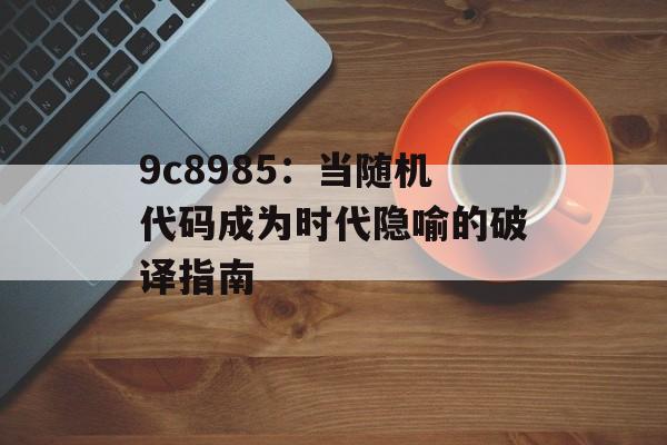 9c8985：当随机代码成为时代隐喻的破译指南-第1张图片-