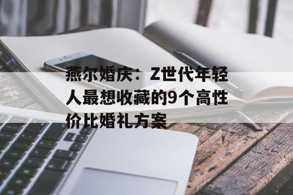 燕尔婚庆：Z世代年轻人最想收藏的9个高性价比婚礼方案-第1张图片-