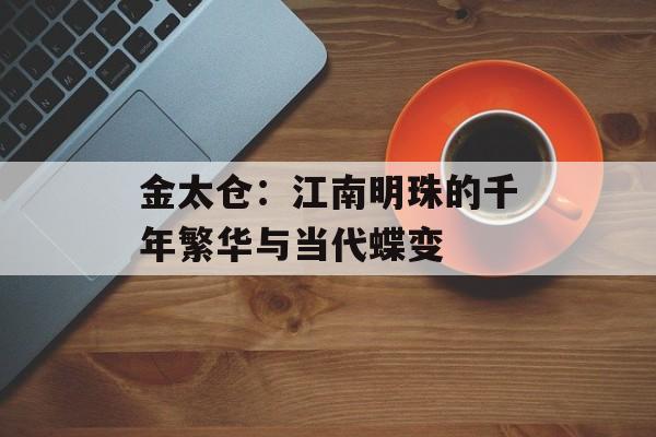 金太仓：江南明珠的千年繁华与当代蝶变-第1张图片-