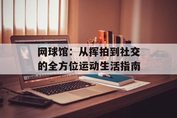 网球馆：从挥拍到社交的全方位运动生活指南-第1张图片-