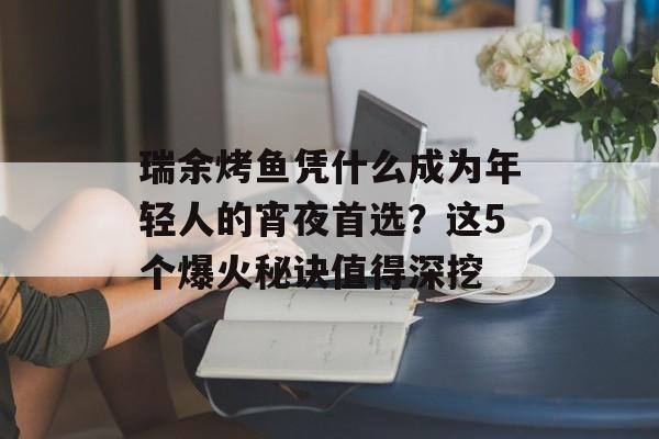 瑞余烤鱼凭什么成为年轻人的宵夜首选？这5个爆火秘诀值得深挖-第1张图片-