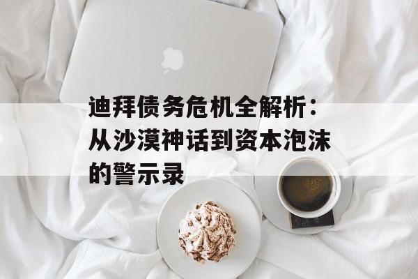 迪拜债务危机全解析：从沙漠神话到资本泡沫的警示录-第1张图片-