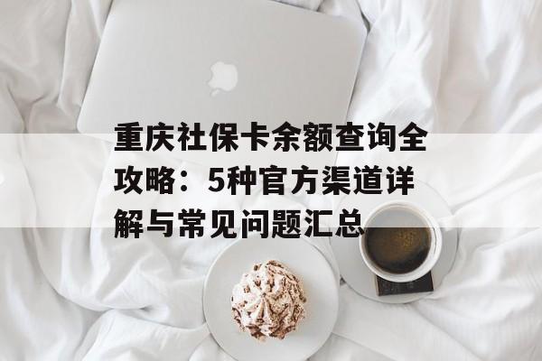 重庆社保卡余额查询全攻略：5种官方渠道详解与常见问题汇总-第1张图片-