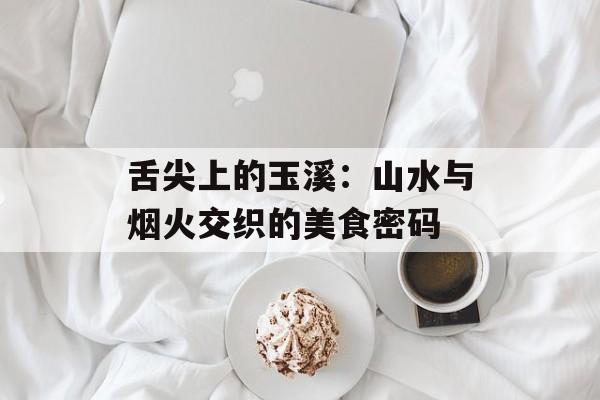 舌尖上的玉溪：山水与烟火交织的美食密码-第1张图片-