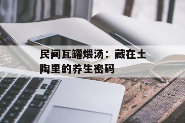 民间瓦罐煨汤：藏在土陶里的养生密码-第1张图片-