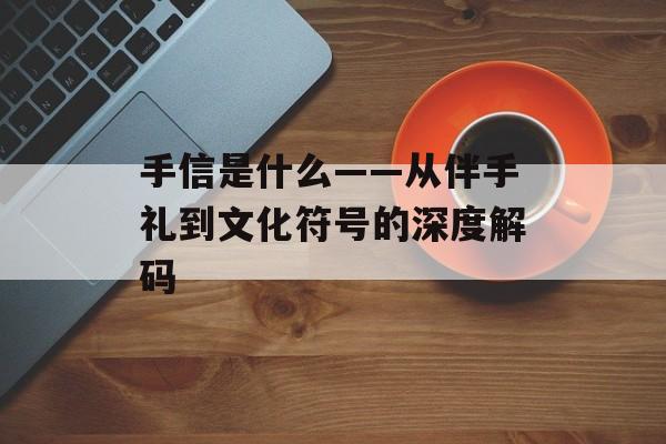 手信是什么——从伴手礼到文化符号的深度解码-第1张图片-