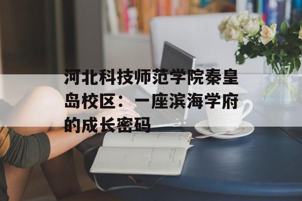 河北科技师范学院秦皇岛校区：一座滨海学府的成长密码-第1张图片-