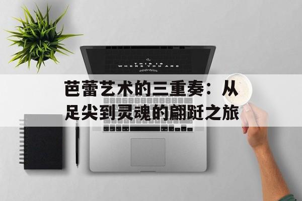 芭蕾艺术的三重奏：从足尖到灵魂的翩跹之旅-第1张图片-