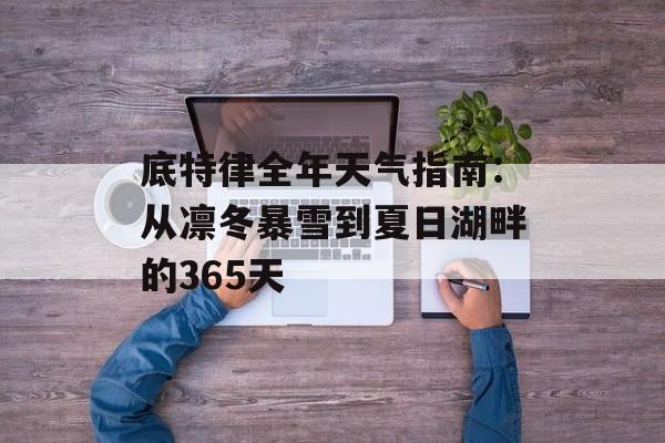 底特律全年天气指南：从凛冬暴雪到夏日湖畔的365天-第1张图片-