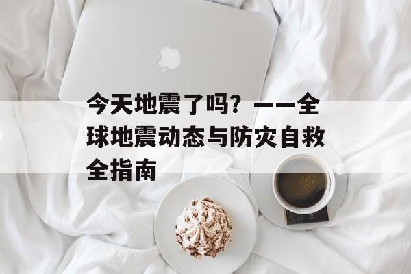 今天地震了吗？——全球地震动态与防灾自救全指南-第1张图片-
