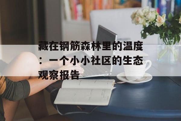 藏在钢筋森林里的温度：一个小小社区的生态观察报告-第1张图片-