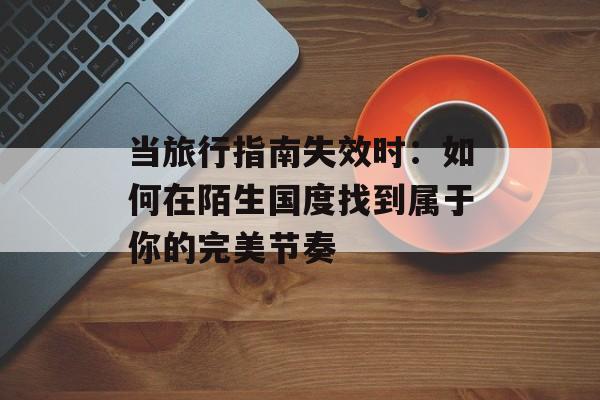 当旅行指南失效时：如何在陌生国度找到属于你的完美节奏-第1张图片-