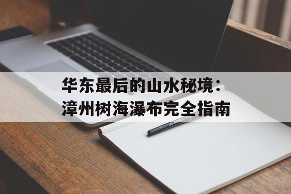 华东最后的山水秘境：漳州树海瀑布完全指南-第1张图片-