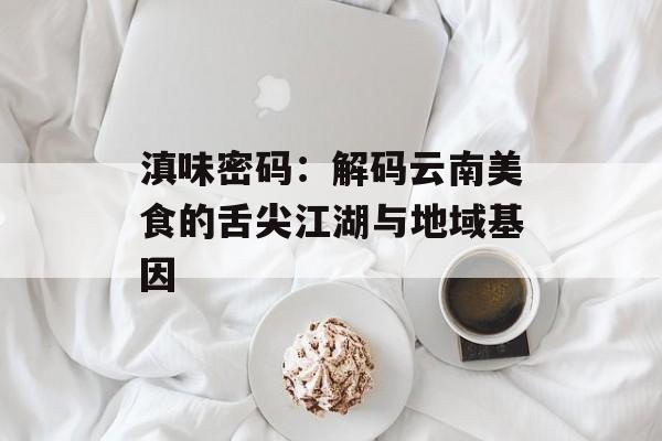 滇味密码：解码云南美食的舌尖江湖与地域基因-第1张图片-
