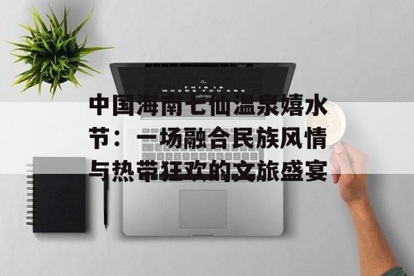 中国海南七仙温泉嬉水节：一场融合民族风情与热带狂欢的文旅盛宴-第1张图片-