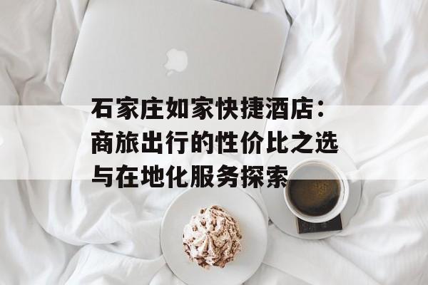 石家庄如家快捷酒店：商旅出行的性价比之选与在地化服务探索-第1张图片-