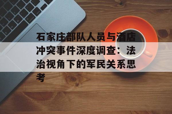 石家庄部队人员与酒店冲突事件深度调查：法治视角下的军民关系思考-第1张图片-