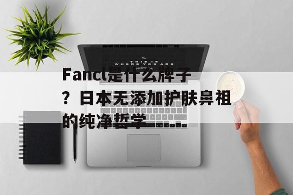 Fancl是什么牌子？日本无添加护肤鼻祖的纯净哲学-第1张图片-