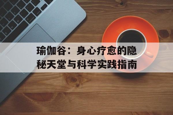 瑜伽谷：身心疗愈的隐秘天堂与科学实践指南-第1张图片-