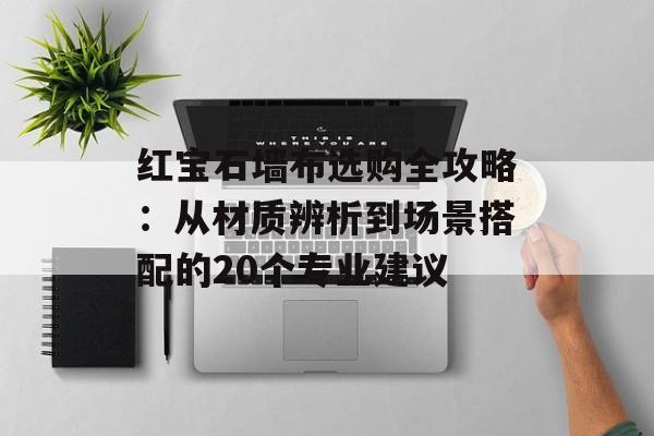 红宝石墙布选购全攻略：从材质辨析到场景搭配的20个专业建议-第1张图片-