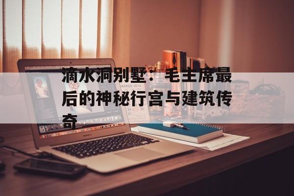 滴水洞别墅：毛主席最后的神秘行宫与建筑传奇-第1张图片-