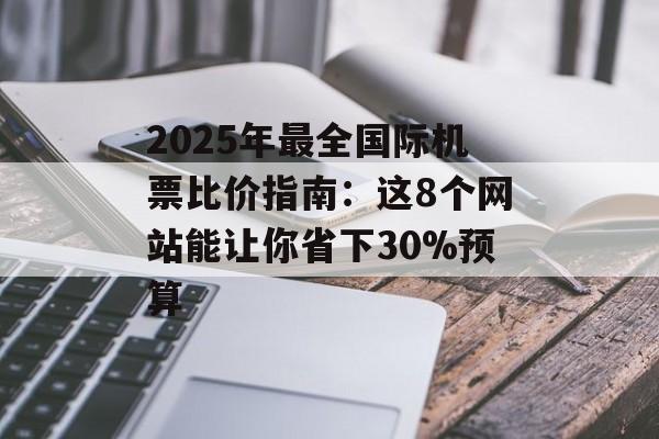2025年最全国际机票比价指南：这8个网站能让你省下30%预算-第1张图片-