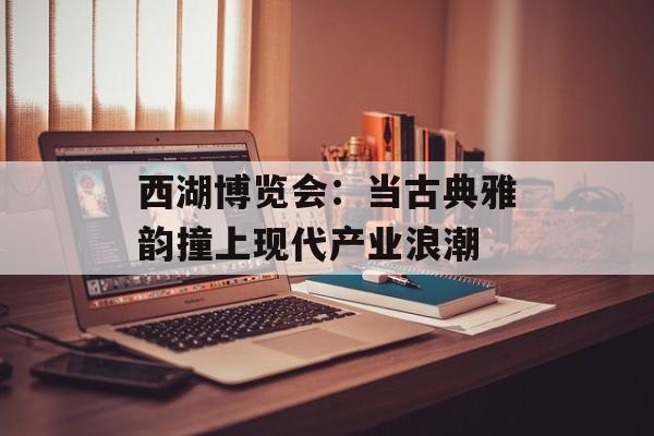 西湖博览会：当古典雅韵撞上现代产业浪潮-第1张图片-