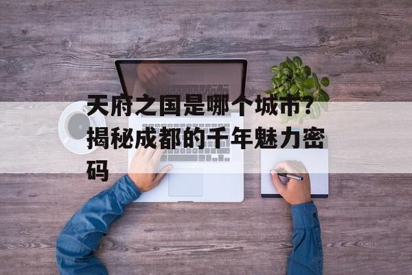 天府之国是哪个城市？揭秘成都的千年魅力密码-第1张图片-