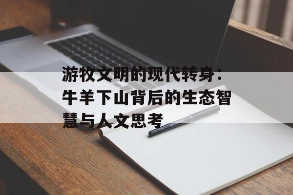 游牧文明的现代转身：牛羊下山背后的生态智慧与人文思考-第1张图片-