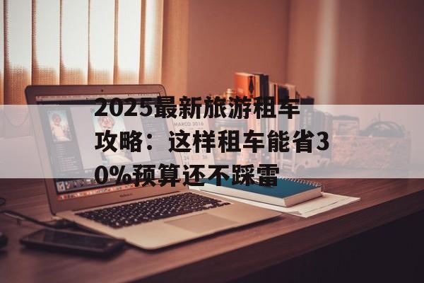 2025最新旅游租车攻略：这样租车能省30%预算还不踩雷-第1张图片-