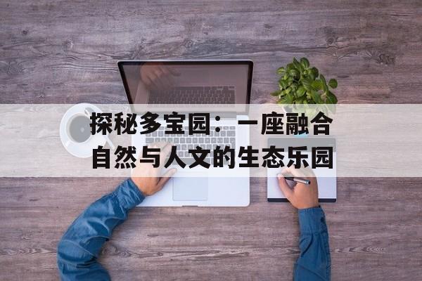 探秘多宝园：一座融合自然与人文的生态乐园-第1张图片-