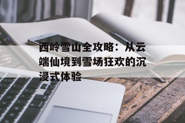 西岭雪山全攻略：从云端仙境到雪场狂欢的沉浸式体验-第1张图片-