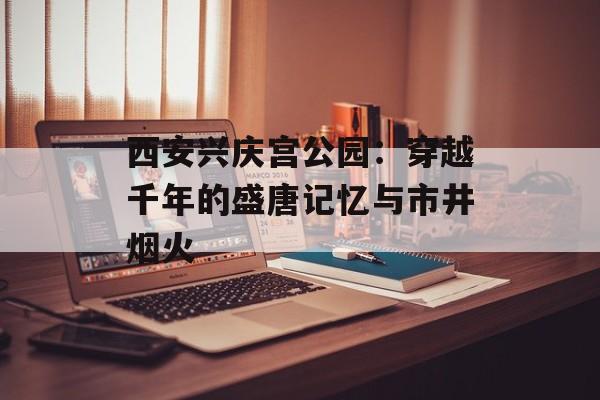 西安兴庆宫公园：穿越千年的盛唐记忆与市井烟火-第1张图片-