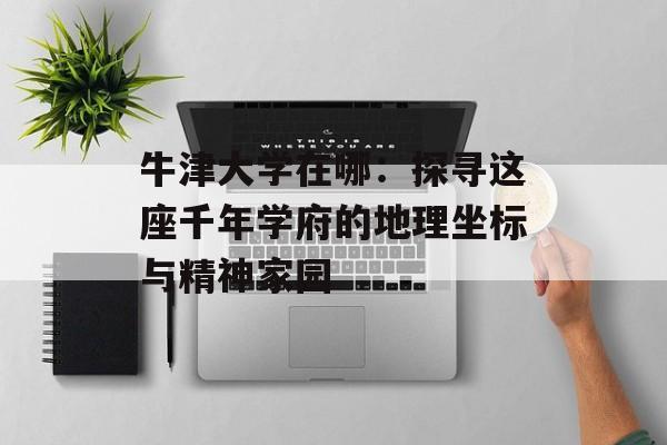 牛津大学在哪：探寻这座千年学府的地理坐标与精神家园-第1张图片-