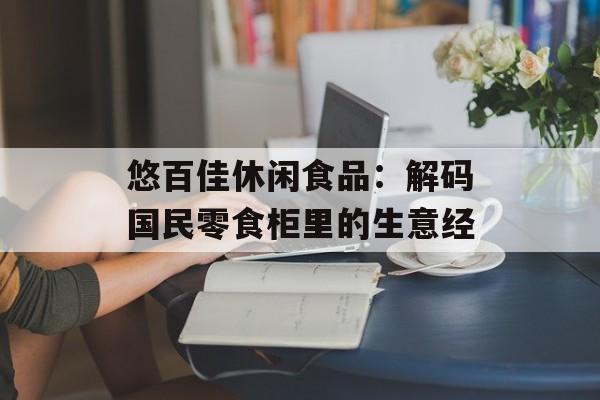 悠百佳休闲食品：解码国民零食柜里的生意经-第1张图片-