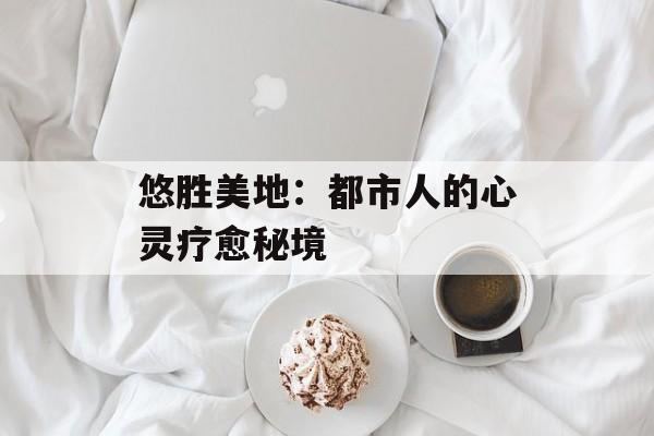悠胜美地：都市人的心灵疗愈秘境-第1张图片-