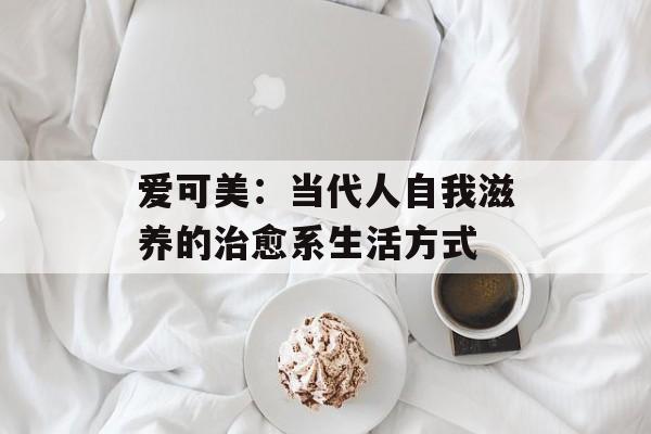爱可美：当代人自我滋养的治愈系生活方式-第1张图片-