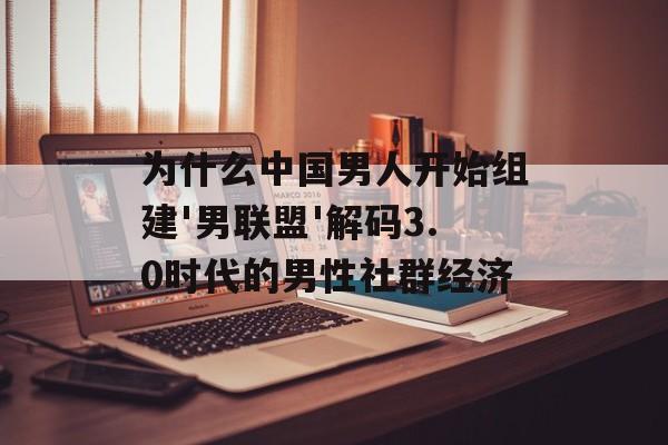 为什么中国男人开始组建'男联盟'解码3.0时代的男性社群经济-第1张图片-