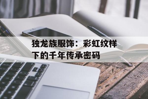 独龙族服饰：彩虹纹样下的千年传承密码-第1张图片-