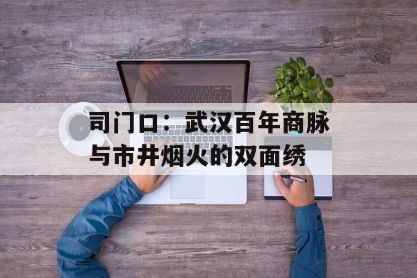 司门口：武汉百年商脉与市井烟火的双面绣-第1张图片-